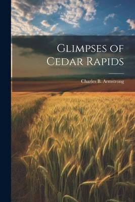 Glimpses of Cedar Rapids by Armstrong, Charles B.