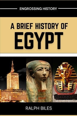 A Brief History of Egypt: From Ancient Pharaohs and Pyramids to Cleopatra, Islamic Cairo, and Modern Revolution by Biles, Ralph