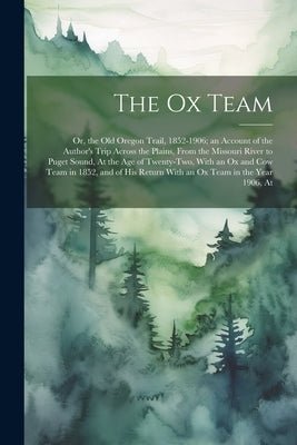 The Ox Team: Or, the Old Oregon Trail, 1852-1906; an Account of the Author's Trip Across the Plains, From the Missouri River to Pug by Anonymous