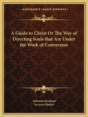 A Guide to Christ or the Way of Directing Souls That Are Under the Work of Conversion by Stoddard, Solomon