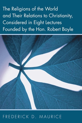 The Religions of the World and Their Relations to Christianity, Considered in Eight Lectures Founded by the Hon. Robert Boyle by Maurice, Frederick D.