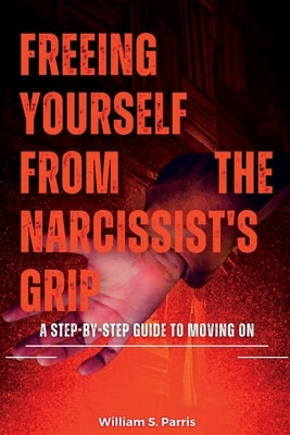 Freeing Yourself from the Narcissist's Grip: A Step-by-Step Guide to Moving On by Parris, William S.