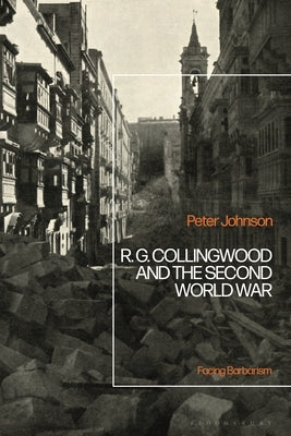 R.G Collingwood and the Second World War: Facing Barbarism by Johnson, Peter