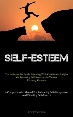 Self-Esteem: The Indispensable Guide Brimming With Confidential Insights On Bolstering Self-Assurance In Various Everyday Contexts (A Comprehensive Ma by Schaefer, Chester