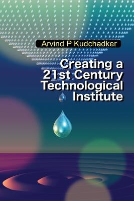 Creating a 21st Century Technological Institute by Arvind P. Kudchadker
