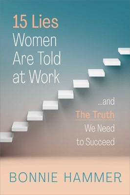 15 Lies Women Are Told at Work: ...and the Truth We Need to Succeed by Hammer, Bonnie