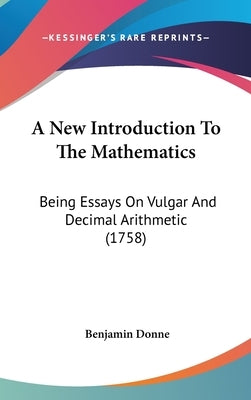 A New Introduction To The Mathematics: Being Essays On Vulgar And Decimal Arithmetic (1758) by Donne, Benjamin