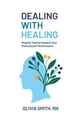 Dealing with Healing: Healing Trauma Impacts Your Professional Performance by Smith, Olivia
