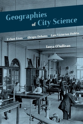 Geographies of City Science: Urban Lives and Origin Debates in Late Victorian Dublin by O'Sullivan, Tanya