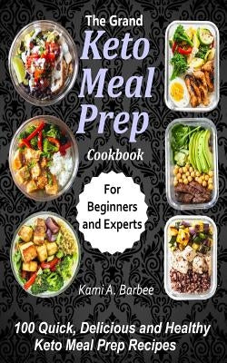 The Grand Keto Meal Prep Cookbook: 100 Quick, Delicious and Healthy Keto Meal Prep Recipes (for Beginners and Experts) by Barbee, Kami a.