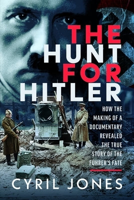 The Hunt for Hitler: How the Making of a Documentary Revealed the True Story of the Führer's Fate by Jones, Cyril