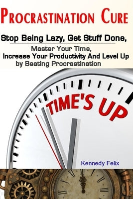 Procrastination Cure: Stop Being Lazy, Get Stuff Done, Master Your Time, Increase Your Productivity And Level Up by Beating Procrastination by Felix, Kennedy