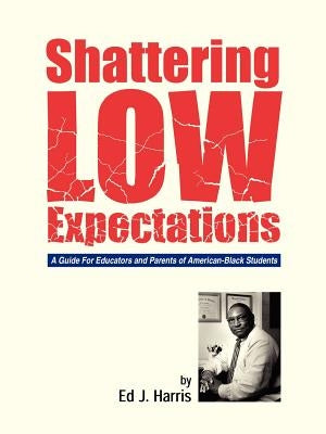 Shattering Low Expectations: A Guide For Educators and Parents of American-Black Students by Harris, Ed J.