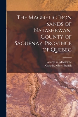 The Magnetic Iron Sands of Natashkwan, County of Saguenay, Province of Quebec [microform] by MacKenzie, George C. 1877-1931