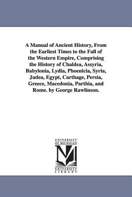 A Manual of Ancient History, From the Earliest Times to the Fall of the Western Empire, Comprising the History of Chaldea, Assyria, Babylonia, Lydia, by Rawlinson, George