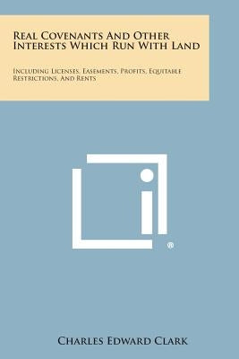 Real Covenants And Other Interests Which Run With Land: Including Licenses, Easements, Profits, Equitable Restrictions, And Rents by Clark, Charles Edward