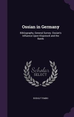 Ossian in Germany: Bibliography, General Survey. Ossian's Influence Upon Klopstock and the Bards by Tombo, Rudolf