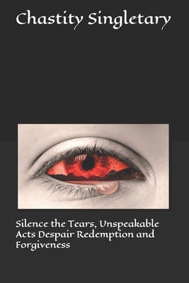 Silence the Tears, Unspeakable Acts Despair Redemption and Forgiveness by Singletary, Chastity Monique
