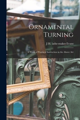 Ornamental Turning; a Work of Practical Instruction in the Above Art by Evans, J. H. Lathe-Maker