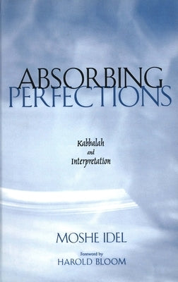 Absorbing Perfections: Kabbalah and Interpretation by Idel, Moshe