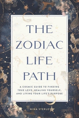 The Zodiac Life Path: A Cosmic Guide to Finding True Love, Healing Yourself, and Living Your Life's Purpose by Sterle, Nina