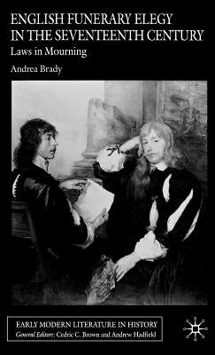 English Funerary Elegy in the Seventeenth Century: Laws in Mourning by Brady, A.