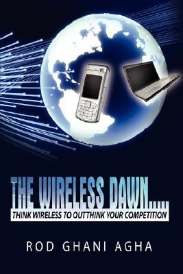 The Wireless Dawn.....: Think Wireless to Outthink Your Competition by Agha, Rod Ghani