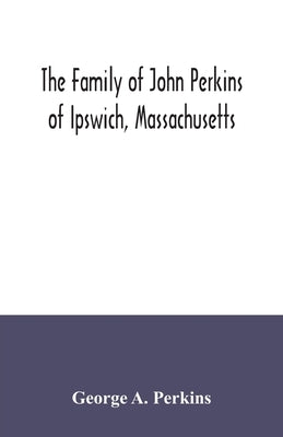 The family of John Perkins of Ipswich, Massachusetts by A. Perkins, George