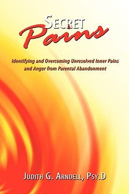 Secret Pains: Identifying and Overcoming Unresolved Inner Pains and Anger from Parental Abandonment by Arndell Psy D., Judith G.