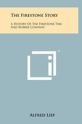 The Firestone Story: A History Of The Firestone Tire And Rubber Company by Lief, Alfred