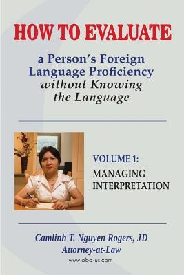 How to Evaluate a Person's Foreign Language Proficiency without Knowing the Language: Volume I: Managing Interpretation by Nguyen Rogers, Camlinh T.