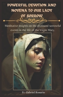 Powerful Devotion and Novena to Our Lady of Sorrow: Meditative insights on the profound sorrowful events in the life of the Virgin Mary. by Rosario, Gabriel