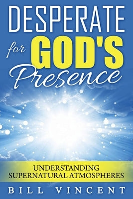 Desperate for God's Presence: Understanding Supernatural Atmospheres by Vincent, Bill