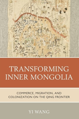 Transforming Inner Mongolia: Commerce, Migration, and Colonization on the Qing Frontier by Wang, Yi