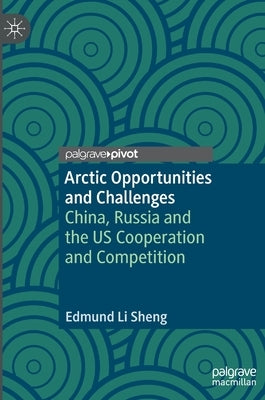 Arctic Opportunities and Challenges: China, Russia and the Us Cooperation and Competition by Sheng, Edmund Li