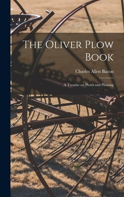 The Oliver Plow Book: A Treatise on Plows and Plowing by Bacon, Charles Allen