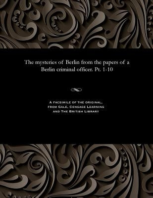 The Mysteries of Berlin from the Papers of a Berlin Criminal Officer. Pt. 1-10 by Thiele, F.