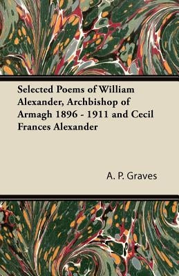 Selected Poems of William Alexander, Archbishop of Armagh 1896 - 1911 and Cecil Frances Alexander by Graves, A. P.
