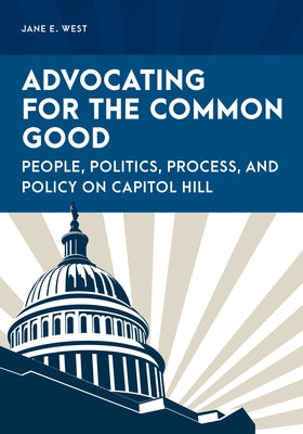 Advocating for the Common Good: People, Politics, Process, and Policy on Capitol Hill by West, Jane E.