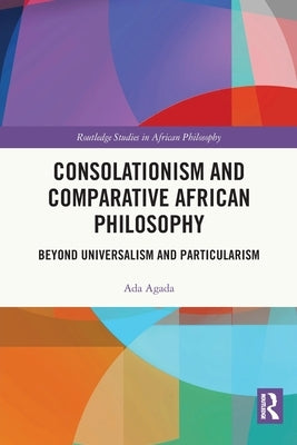 Consolationism and Comparative African Philosophy: Beyond Universalism and Particularism by Agada, Ada