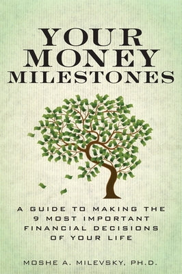 Your Money Milestones: A Guide to Making the 9 Most Important Financial Decisions of Your Life by Milevsky, Moshe
