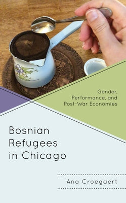 Bosnian Refugees in Chicago: Gender, Performance, and Post-War Economies by Croegaert, Ana