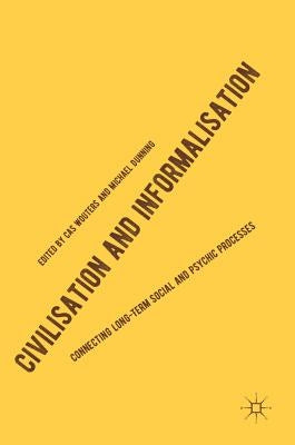 Civilisation and Informalisation: Connecting Long-Term Social and Psychic Processes by Wouters, Cas