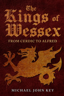 The Kings of Wessex: From Cerdic to Alfred by Key, Michael John