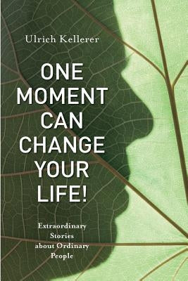 One Moment Can Change Your Life!: Extraordinary Stories about Ordinary People by Kellerer, Ulrich