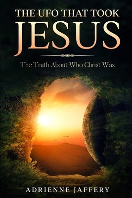 The UFO That Took Jesus: The Truth About Who Christ Was by Jaffery, Adrienne