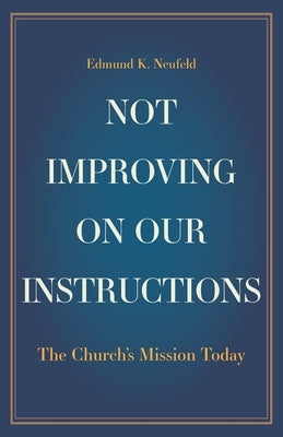 Not Improving on Our Instructions: The Church's Mission Today by Neufeld, Edmund K.