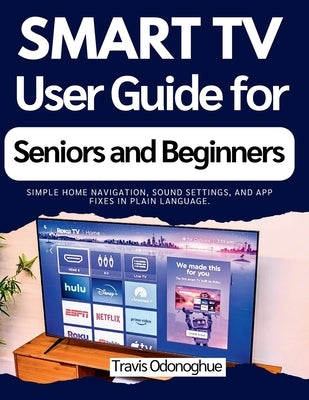 Smart TV User Guide for Seniors and Beginners: Simple home navigation, sound settings, and app fixes in plain language. by Odonoghue, Travis