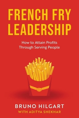 French Fry Leadership: How to Attain Profits Through Serving People by Hilgart, Bruno