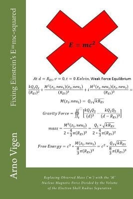 Fixing Einstein's E=mc-squared: Replacing Observed Mass (?m?) with the ?M? Nucleus Magnetic Force Divided by the Volume of the Electron Shell Radius S by Vigen, Arno